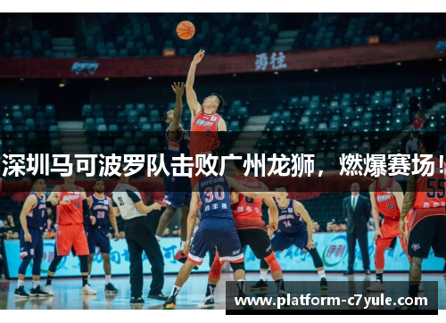 深圳马可波罗队击败广州龙狮，燃爆赛场！
