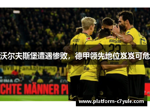 沃尔夫斯堡遭遇惨败，德甲领先地位岌岌可危