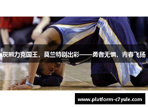 灰熊力克国王，莫兰特别出彩——勇者无惧，青春飞扬