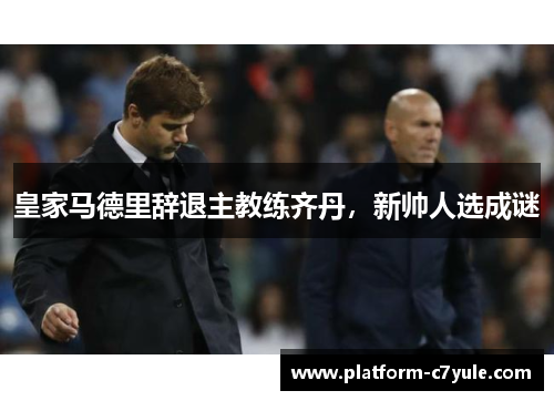皇家马德里辞退主教练齐丹，新帅人选成谜