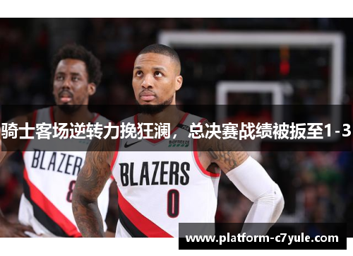 骑士客场逆转力挽狂澜，总决赛战绩被扳至1-3