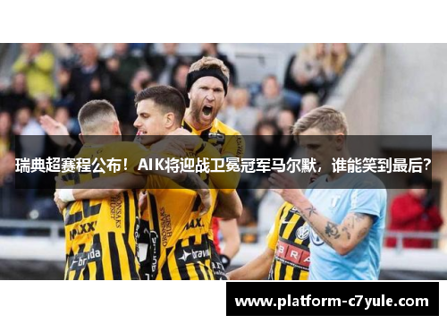 瑞典超赛程公布！AIK将迎战卫冕冠军马尔默，谁能笑到最后？