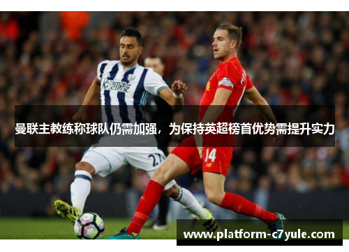 曼联主教练称球队仍需加强，为保持英超榜首优势需提升实力
