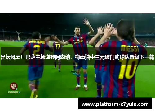 足坛风云！巴萨主场逆转阿森纳，梅西独中三元破门助球队晋级下一轮