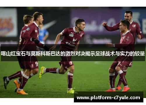 喀山红宝石与莫斯科斯巴达的激烈对决揭示足球战术与实力的较量