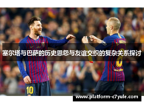 塞尔塔与巴萨的历史恩怨与友谊交织的复杂关系探讨