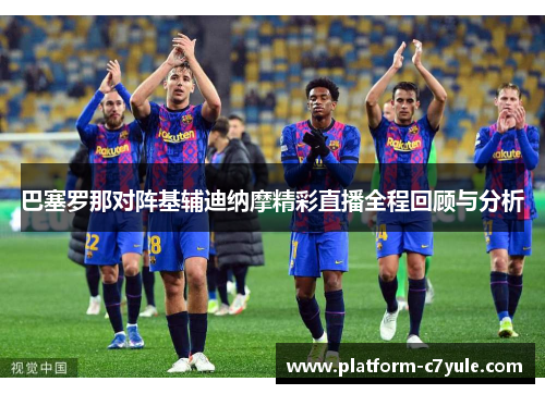 巴塞罗那对阵基辅迪纳摩精彩直播全程回顾与分析