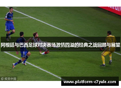 阿根廷与巴西足球对决赛场激情四溢的经典之战回顾与展望