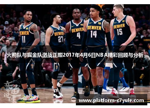 火箭队与掘金队激战正酣2017年4月6日NBA精彩回顾与分析