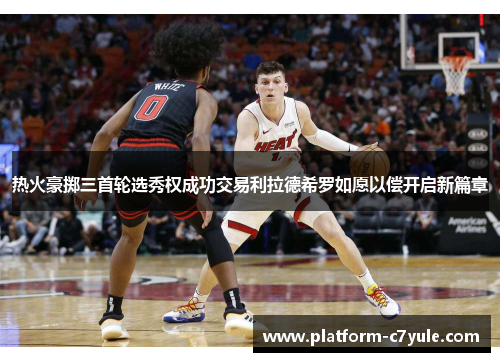 热火豪掷三首轮选秀权成功交易利拉德希罗如愿以偿开启新篇章