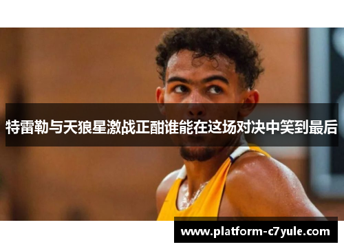 特雷勒与天狼星激战正酣谁能在这场对决中笑到最后