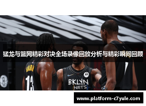 猛龙与篮网精彩对决全场录像回放分析与精彩瞬间回顾