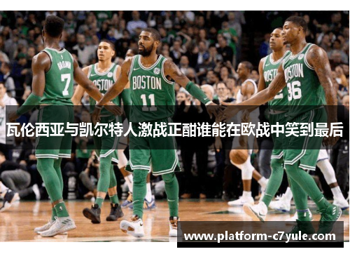 瓦伦西亚与凯尔特人激战正酣谁能在欧战中笑到最后