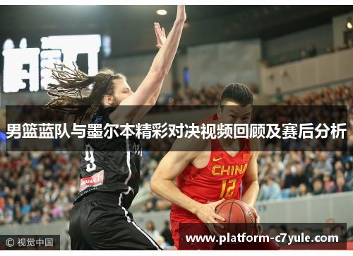 男篮蓝队与墨尔本精彩对决视频回顾及赛后分析