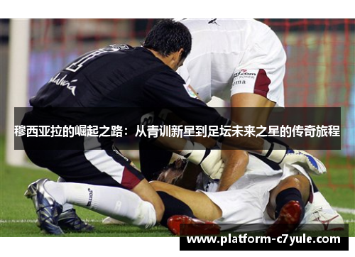 穆西亚拉的崛起之路：从青训新星到足坛未来之星的传奇旅程